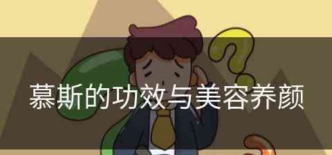 慕斯的功效与美容养颜(慕斯的功效与美容养颜效果)
